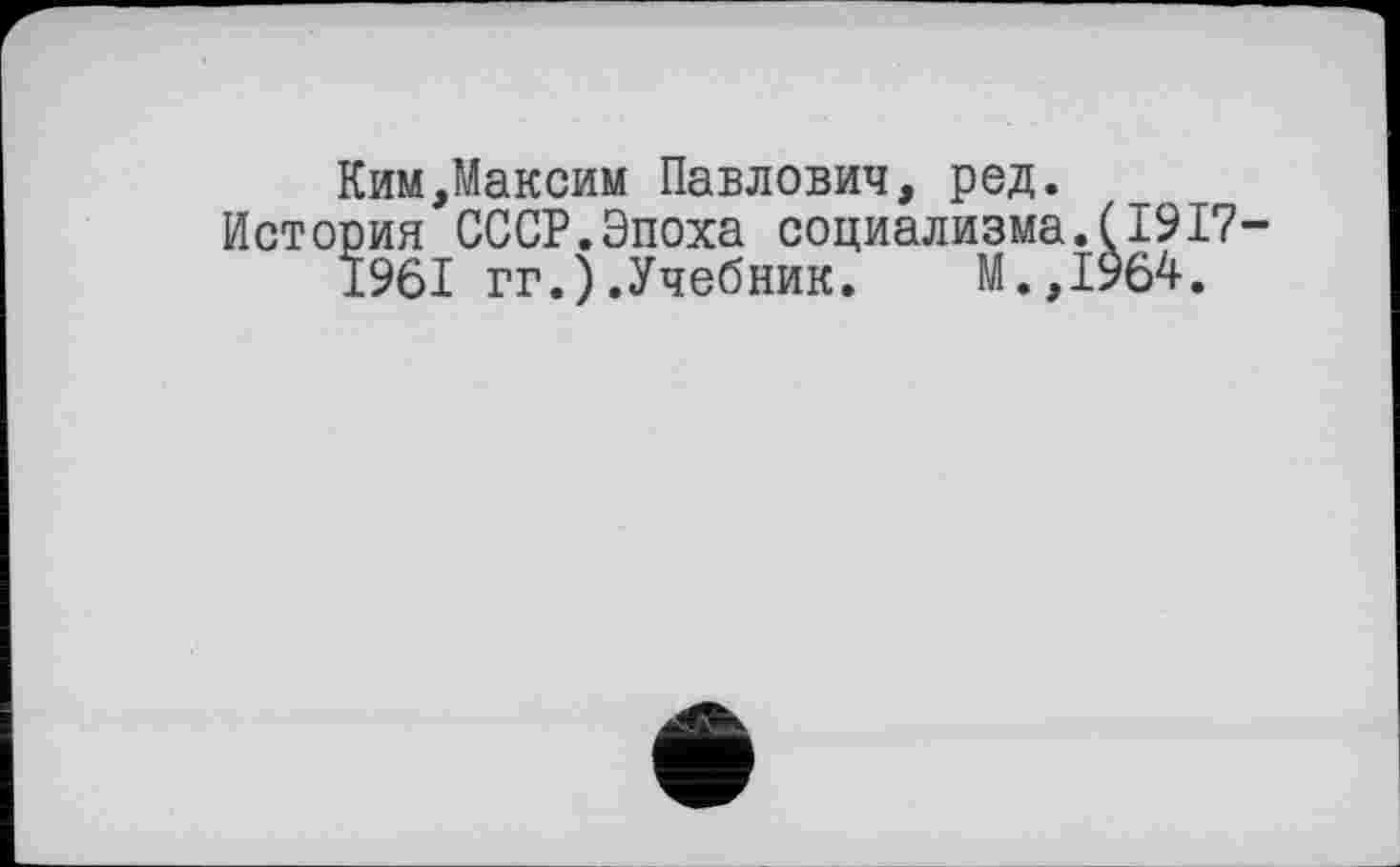 ﻿Ким,Максим Павлович, ред. История СССР.Эпоха социализма
1961 гг.).Учебник. М.,
(1917-964.